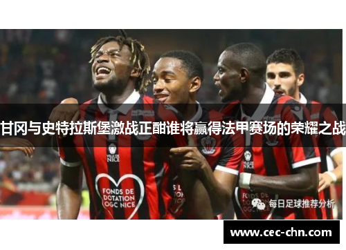 甘冈与史特拉斯堡激战正酣谁将赢得法甲赛场的荣耀之战