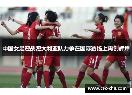 中国女足迎战澳大利亚队力争在国际赛场上再创辉煌